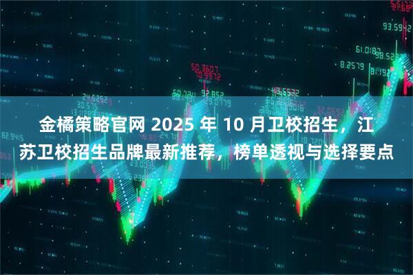 金橘策略官网 2025 年 10 月卫校招生，江苏卫校招生品牌最新推荐，榜单透视与选择要点