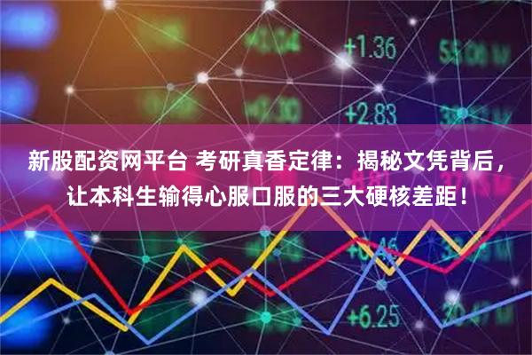 新股配资网平台 考研真香定律：揭秘文凭背后，让本科生输得心服口服的三大硬核差距！