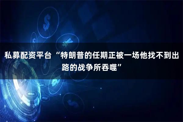 私募配资平台 “特朗普的任期正被一场他找不到出路的战争所吞噬”